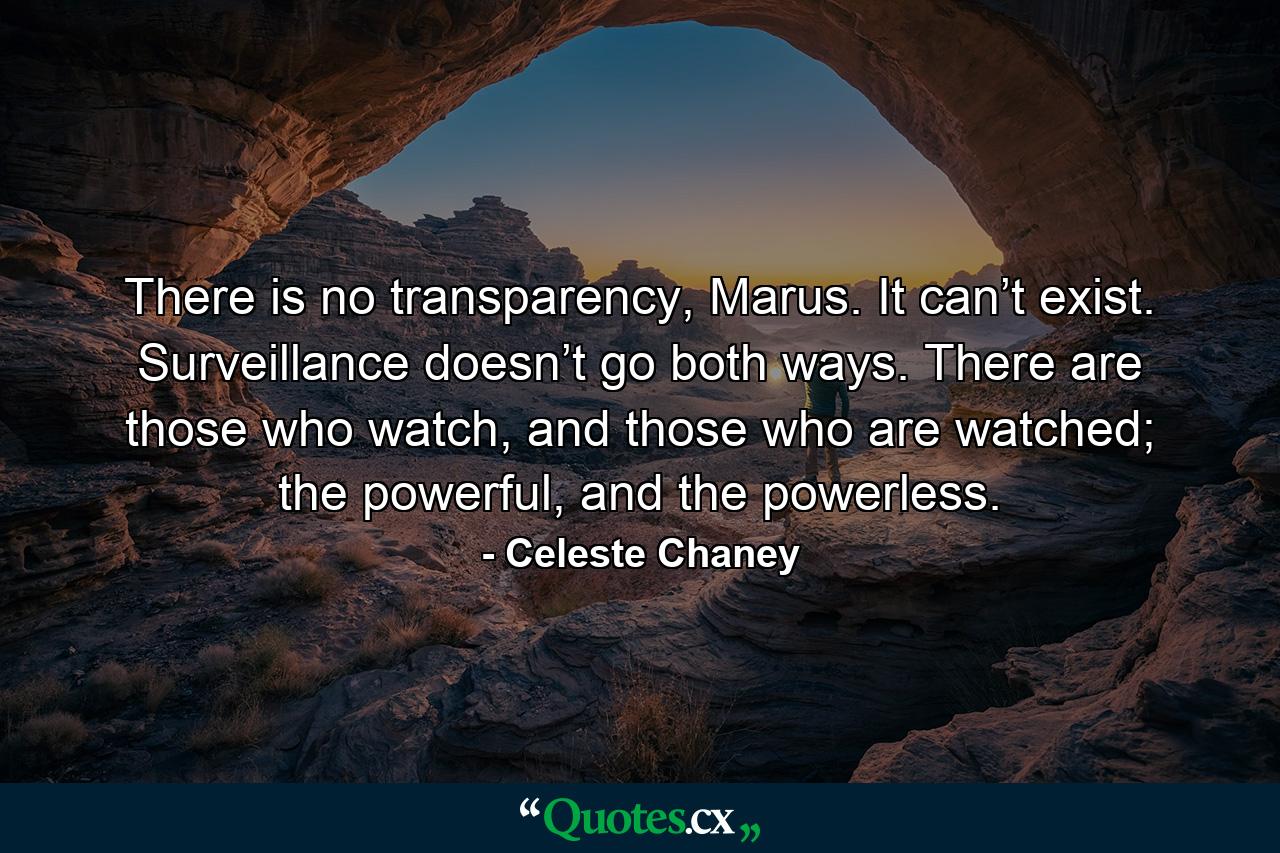 There is no transparency, Marus. It can’t exist. Surveillance doesn’t go both ways. There are those who watch, and those who are watched; the powerful, and the powerless. - Quote by Celeste Chaney