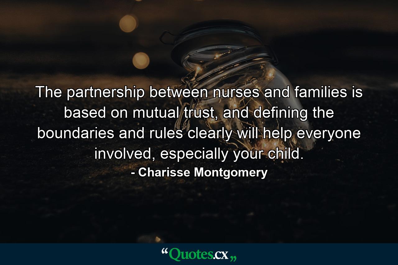 The partnership between nurses and families is based on mutual trust, and defining the boundaries and rules clearly will help everyone involved, especially your child. - Quote by Charisse Montgomery