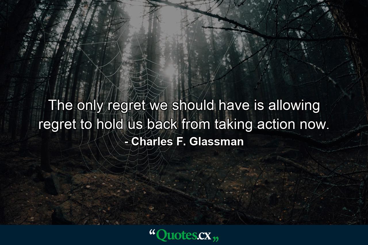 The only regret we should have is allowing regret to hold us back from taking action now. - Quote by Charles F. Glassman