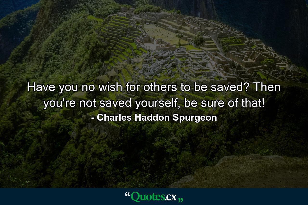 Have you no wish for others to be saved? Then you're not saved yourself, be sure of that! - Quote by Charles Haddon Spurgeon