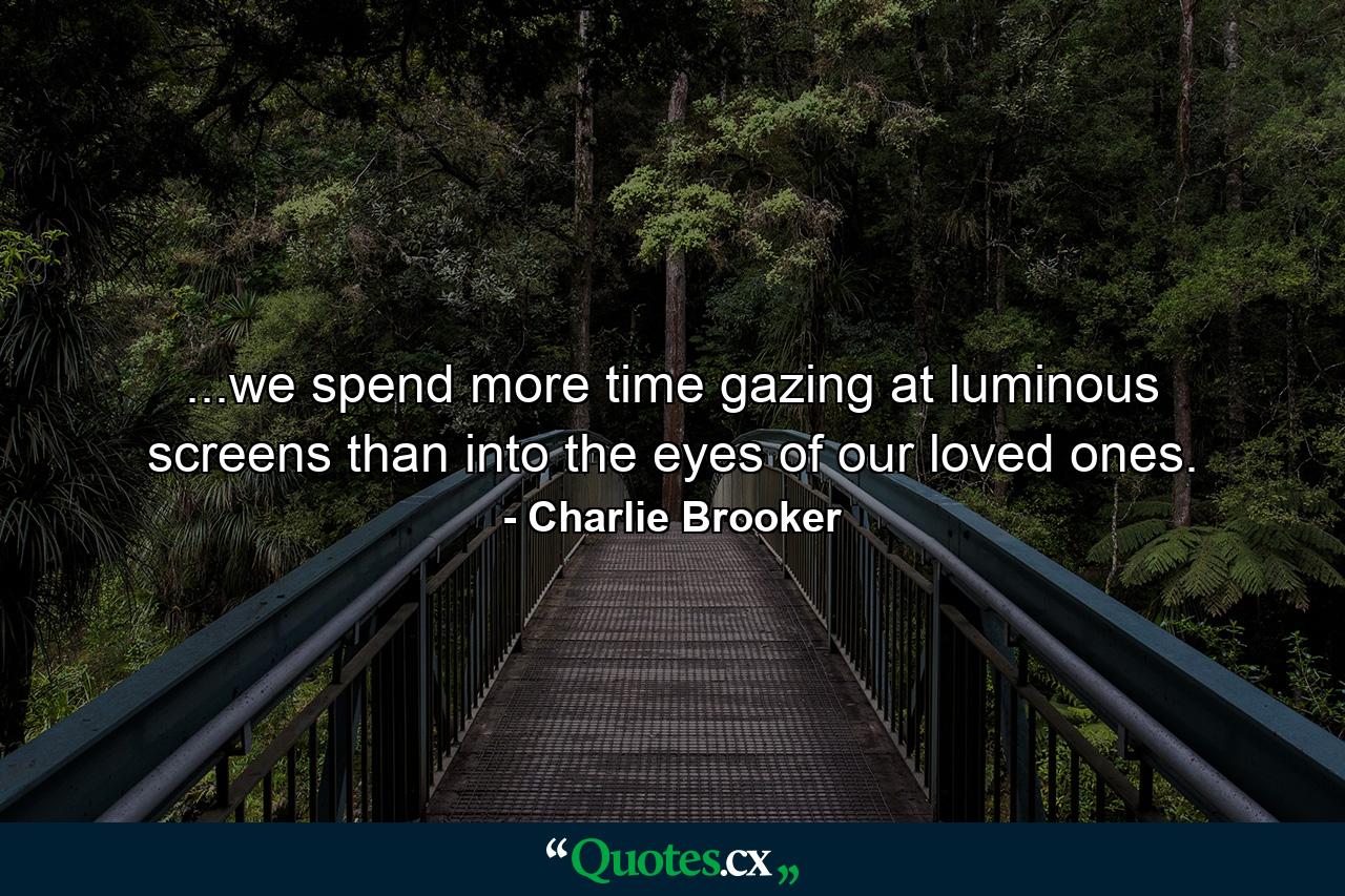 ...we spend more time gazing at luminous screens than into the eyes of our loved ones. - Quote by Charlie Brooker