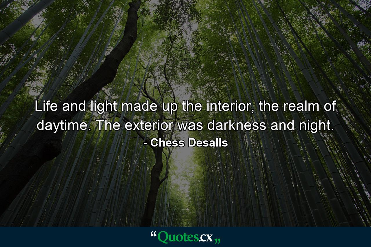 Life and light made up the interior, the realm of daytime. The exterior was darkness and night. - Quote by Chess Desalls