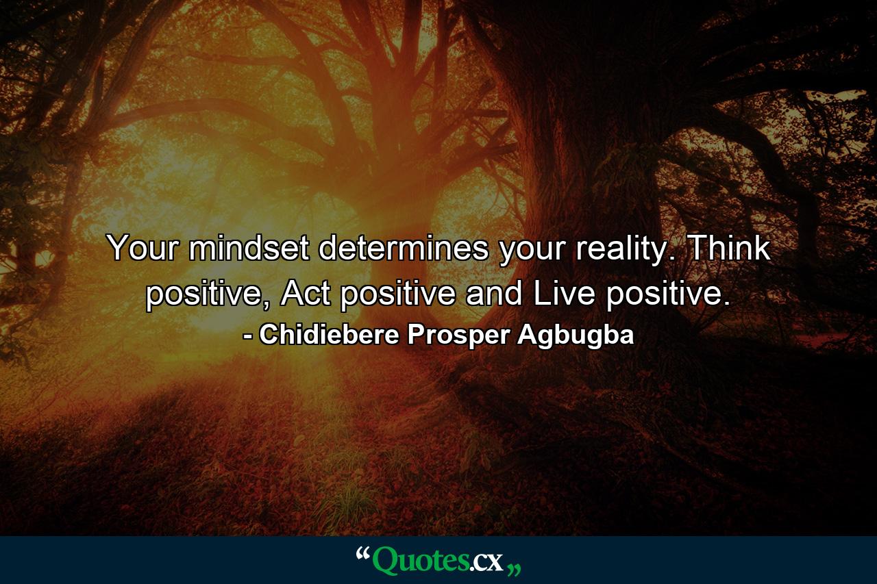 Your mindset determines your reality. Think positive, Act positive and Live positive. - Quote by Chidiebere Prosper Agbugba