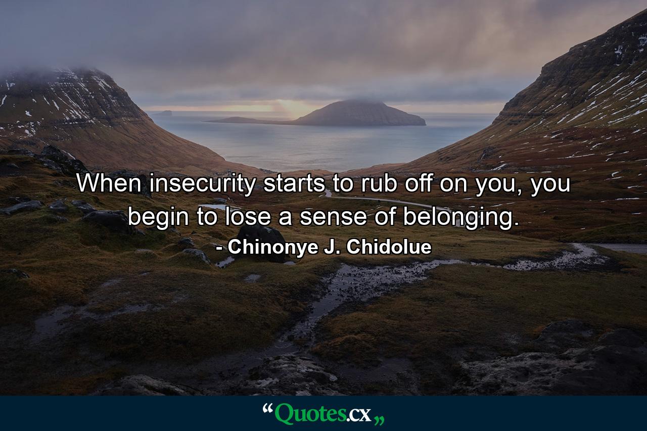 When insecurity starts to rub off on you, you begin to lose a sense of belonging. - Quote by Chinonye J. Chidolue