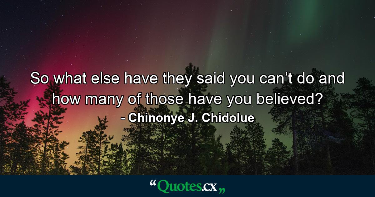 So what else have they said you can’t do and how many of those have you believed? - Quote by Chinonye J. Chidolue