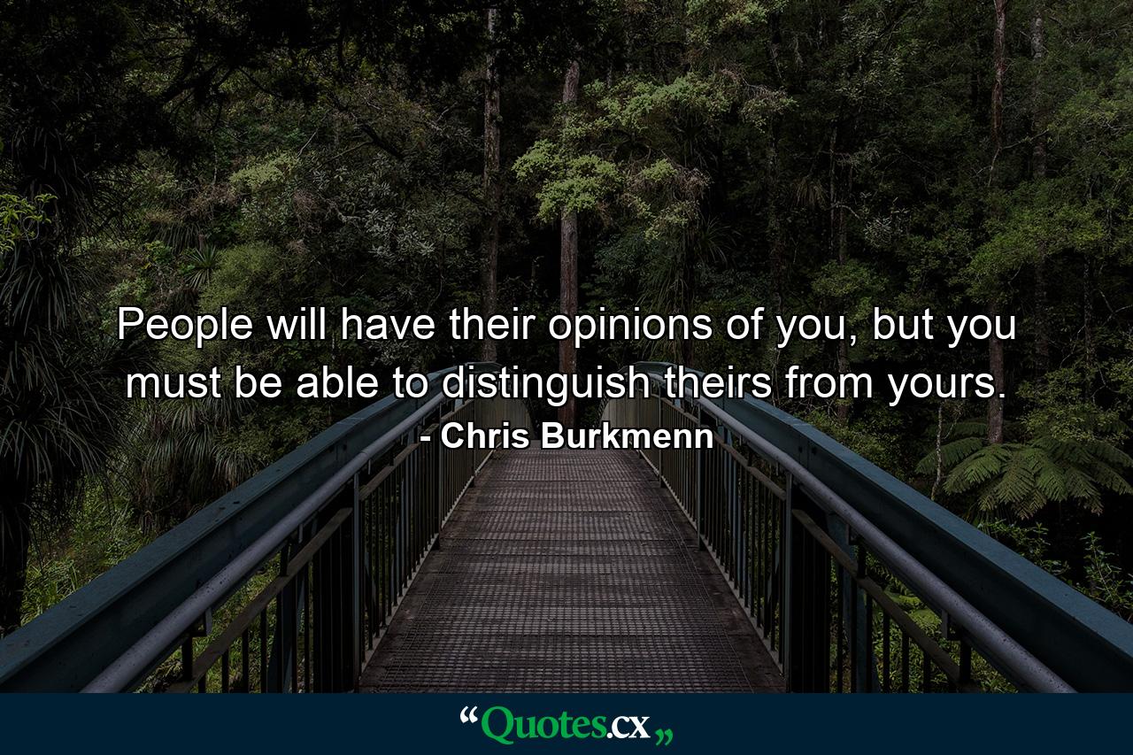 People will have their opinions of you, but you must be able to distinguish theirs from yours. - Quote by Chris Burkmenn