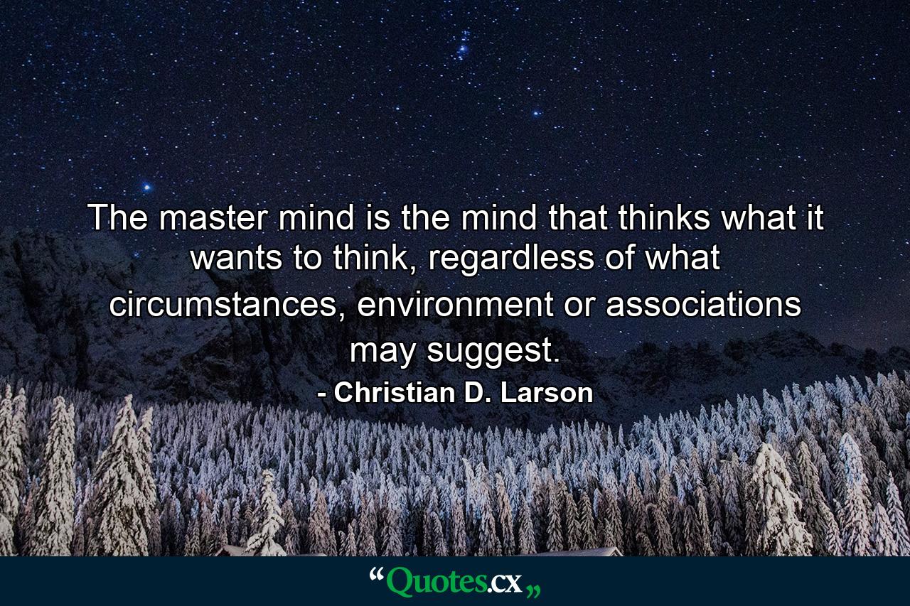 The master mind is the mind that thinks what it wants to think, regardless of what circumstances, environment or associations may suggest. - Quote by Christian D. Larson