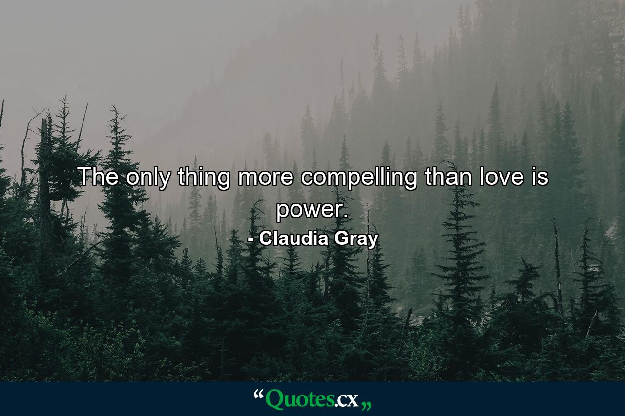 The only thing more compelling than love is power. - Quote by Claudia Gray