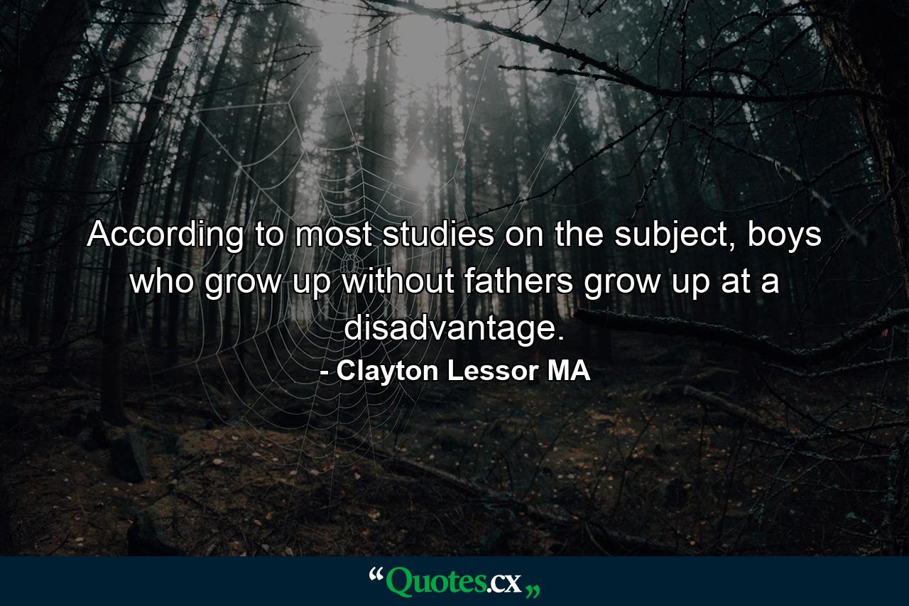 According to most studies on the subject, boys who grow up without fathers grow up at a disadvantage. - Quote by Clayton Lessor MA