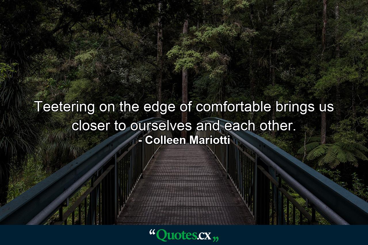 Teetering on the edge of comfortable brings us closer to ourselves and each other. - Quote by Colleen Mariotti