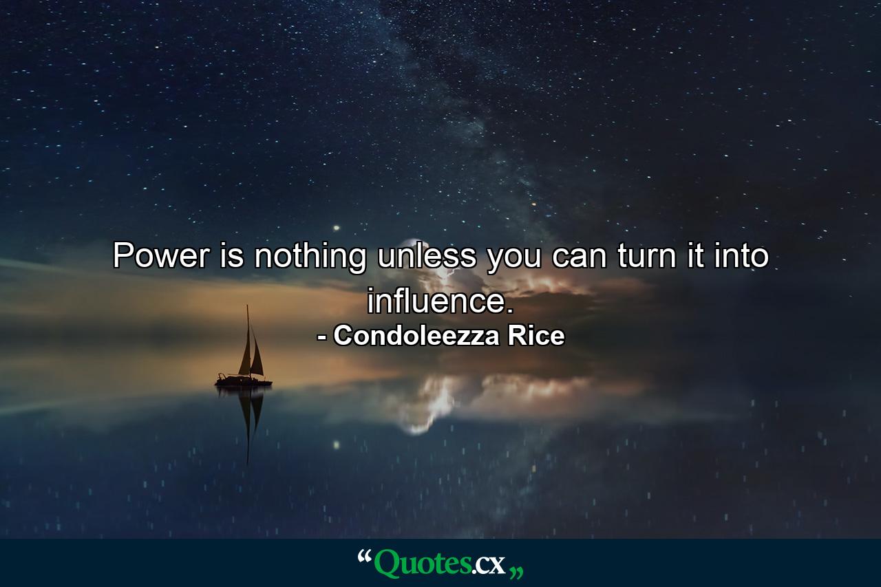 Power is nothing unless you can turn it into influence. - Quote by Condoleezza Rice