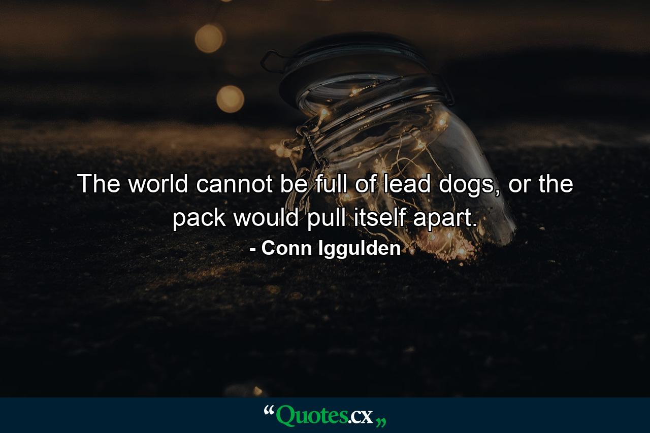 The world cannot be full of lead dogs, or the pack would pull itself apart. - Quote by Conn Iggulden