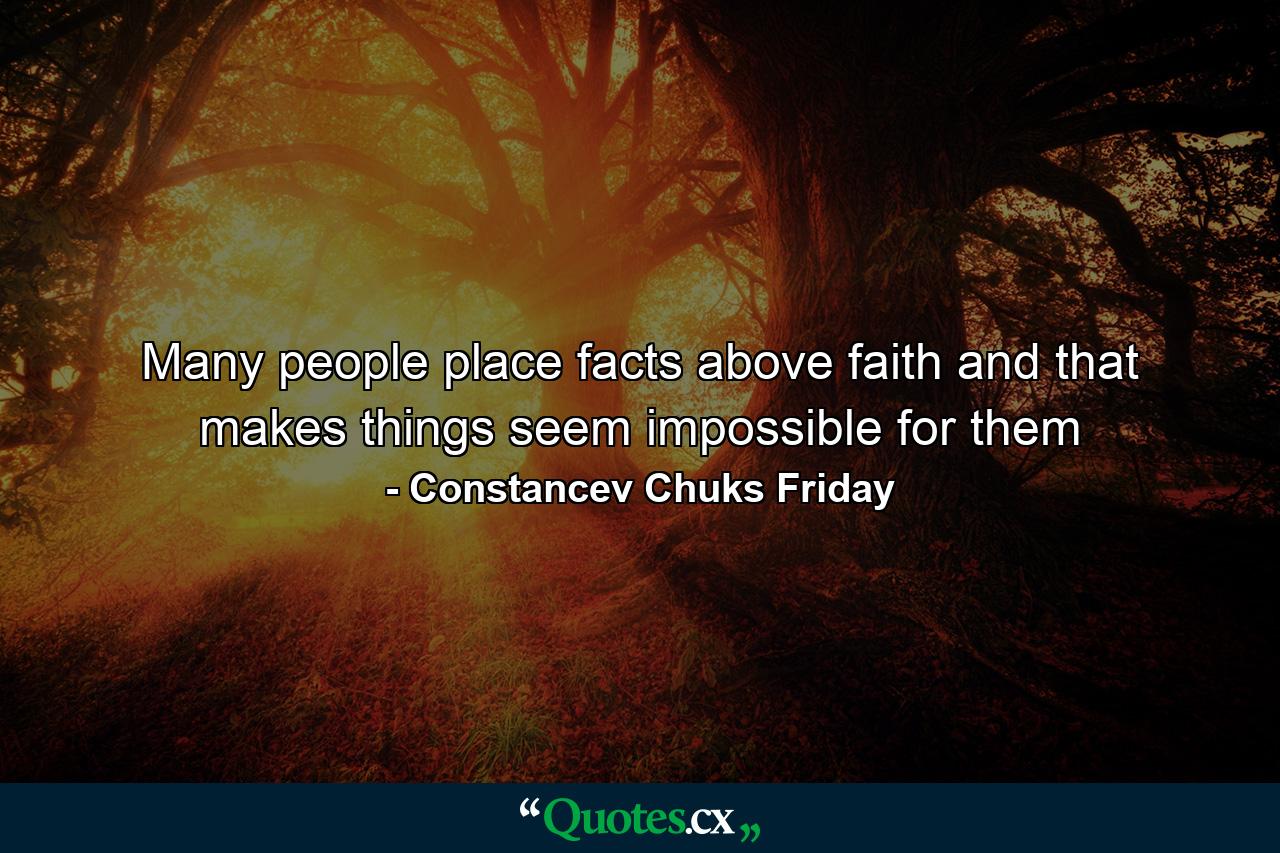 Many people place facts above faith and that makes things seem impossible for them - Quote by Constancev Chuks Friday