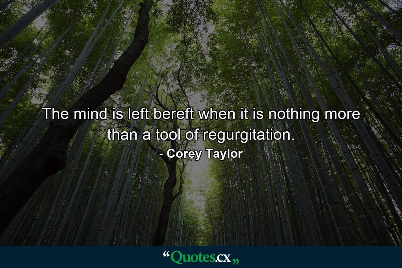 The mind is left bereft when it is nothing more than a tool of regurgitation. - Quote by Corey Taylor