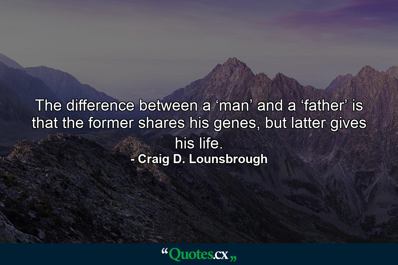 The difference between a ‘man’ and a ‘father’ is that the former shares his genes, but latter gives his life. - Quote by Craig D. Lounsbrough