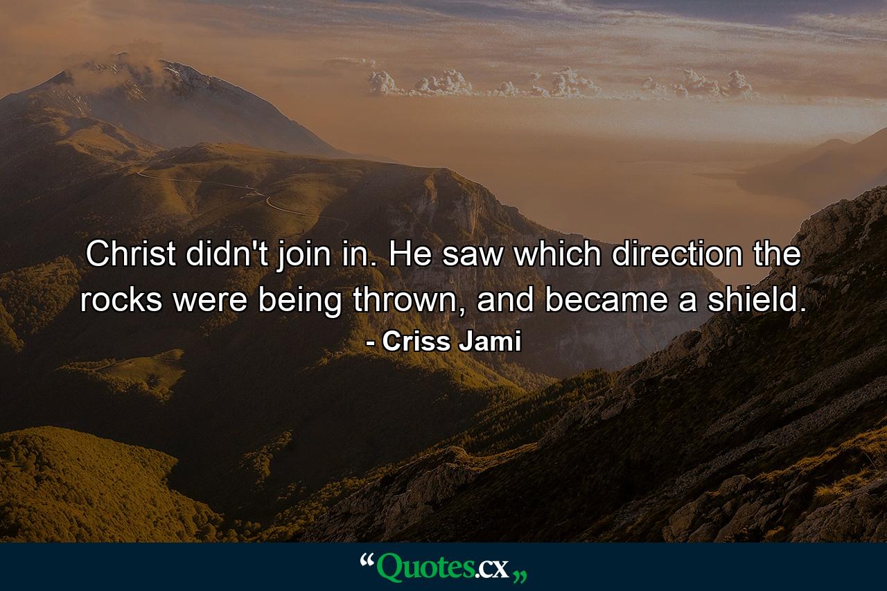 Christ didn't join in. He saw which direction the rocks were being thrown, and became a shield. - Quote by Criss Jami