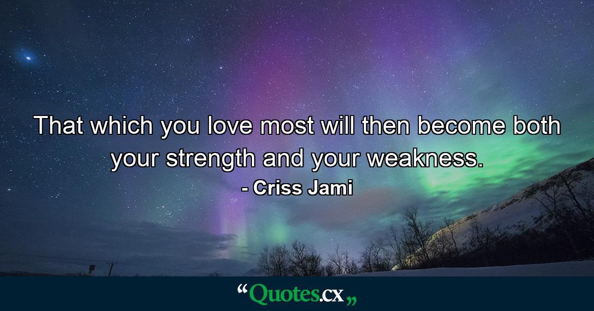 That which you love most will then become both your strength and your weakness. - Quote by Criss Jami