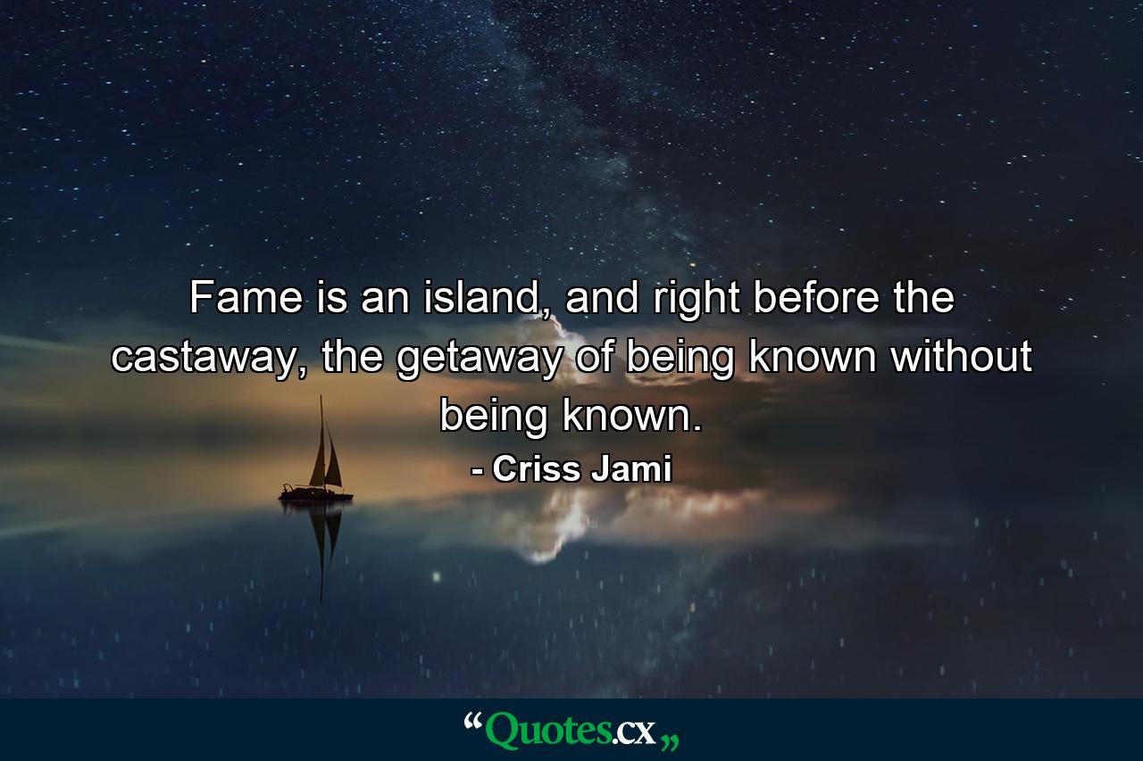 Fame is an island, and right before the castaway, the getaway of being known without being known. - Quote by Criss Jami