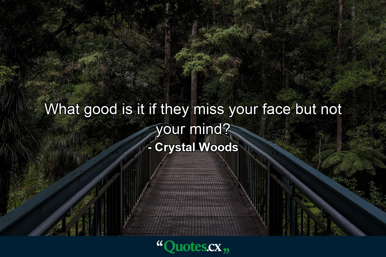 What good is it if they miss your face but not your mind? - Quote by Crystal Woods