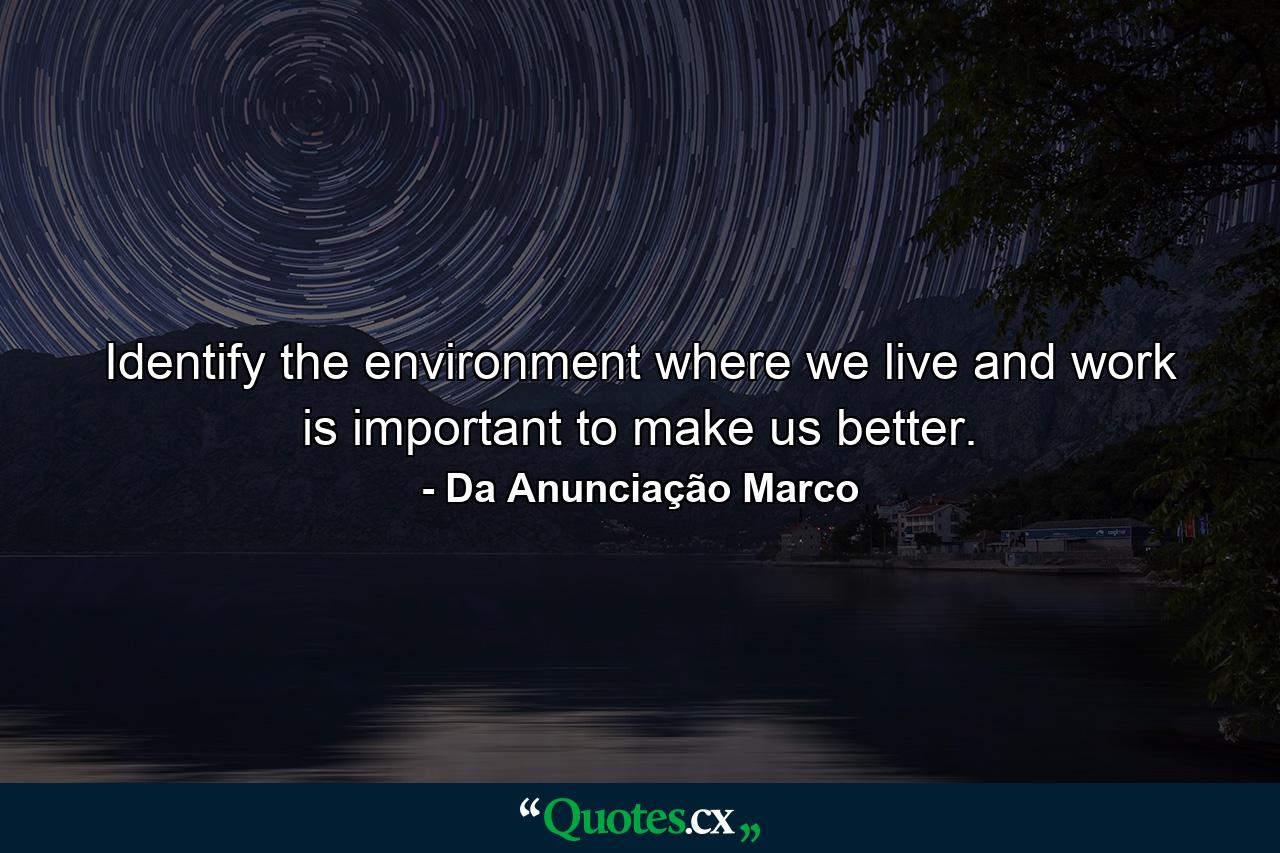 Identify the environment where we live and work is important to make us better. - Quote by Da Anunciação Marco