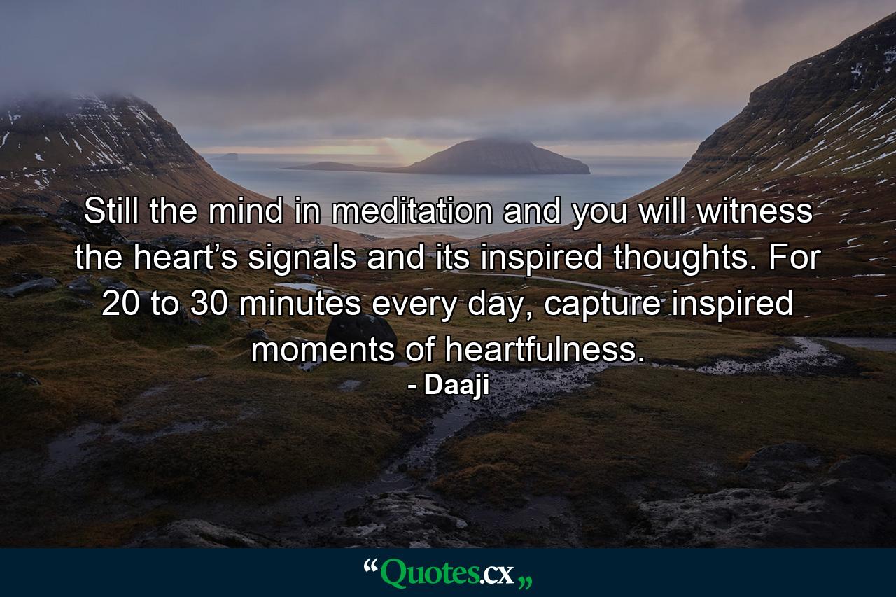 Still the mind in meditation and you will witness the heart’s signals and its inspired thoughts. For 20 to 30 minutes every day, capture inspired moments of heartfulness. - Quote by Daaji