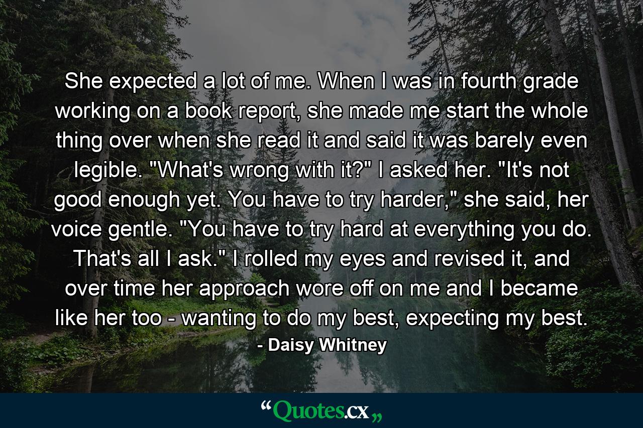 She expected a lot of me. When I was in fourth grade working on a book report, she made me start the whole thing over when she read it and said it was barely even legible. 