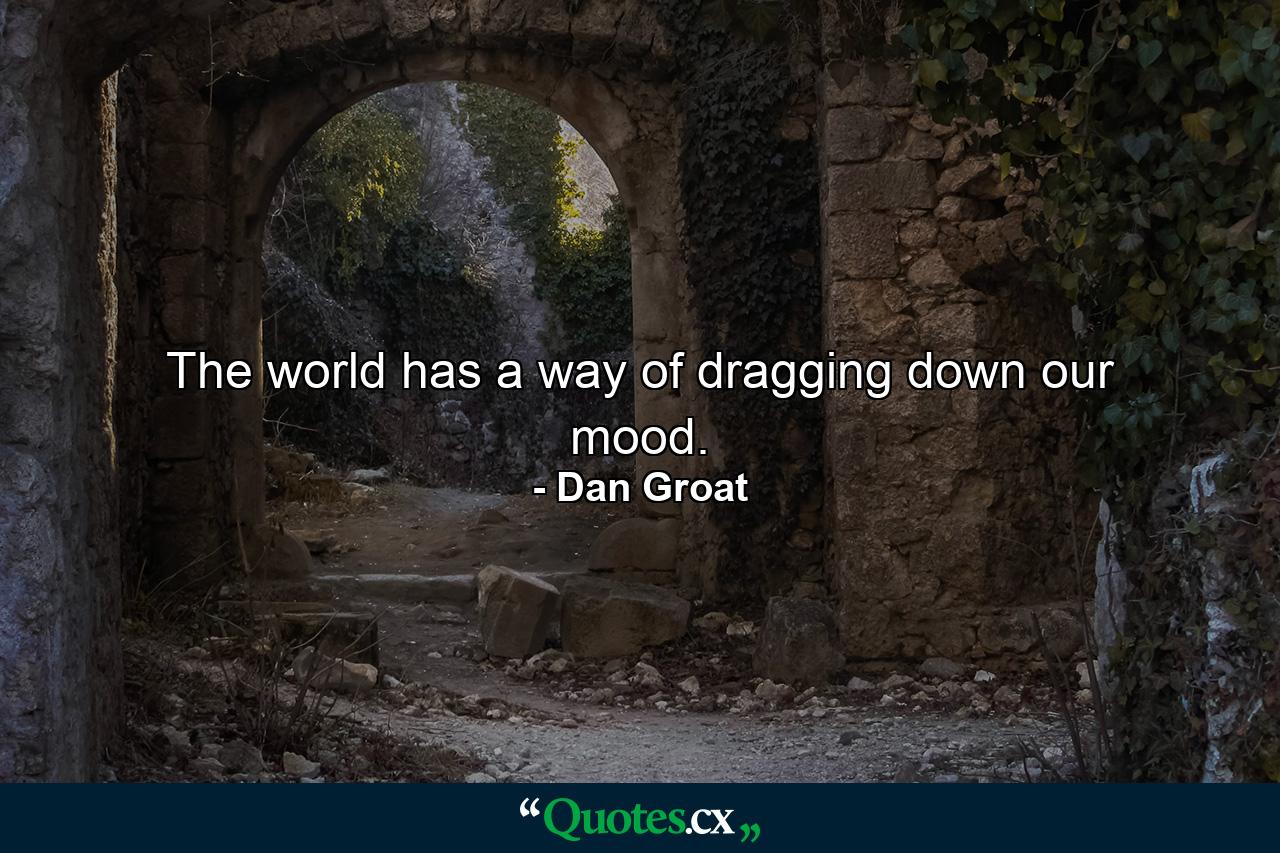 The world has a way of dragging down our mood. - Quote by Dan Groat