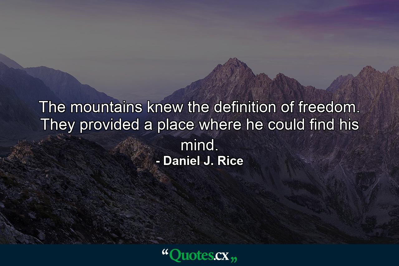 The mountains knew the definition of freedom. They provided a place where he could find his mind. - Quote by Daniel J. Rice