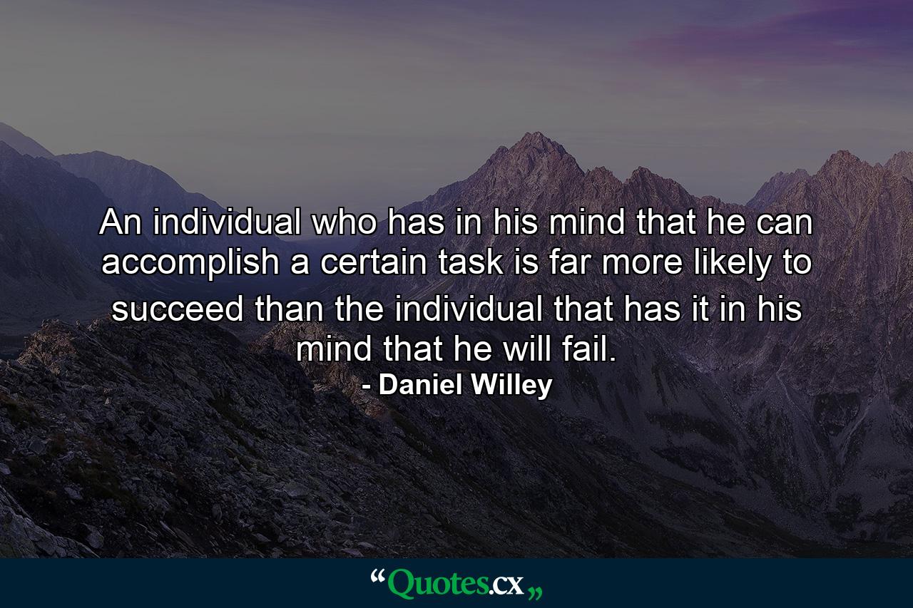 An individual who has in his mind that he can accomplish a certain task is far more likely to succeed than the individual that has it in his mind that he will fail. - Quote by Daniel Willey