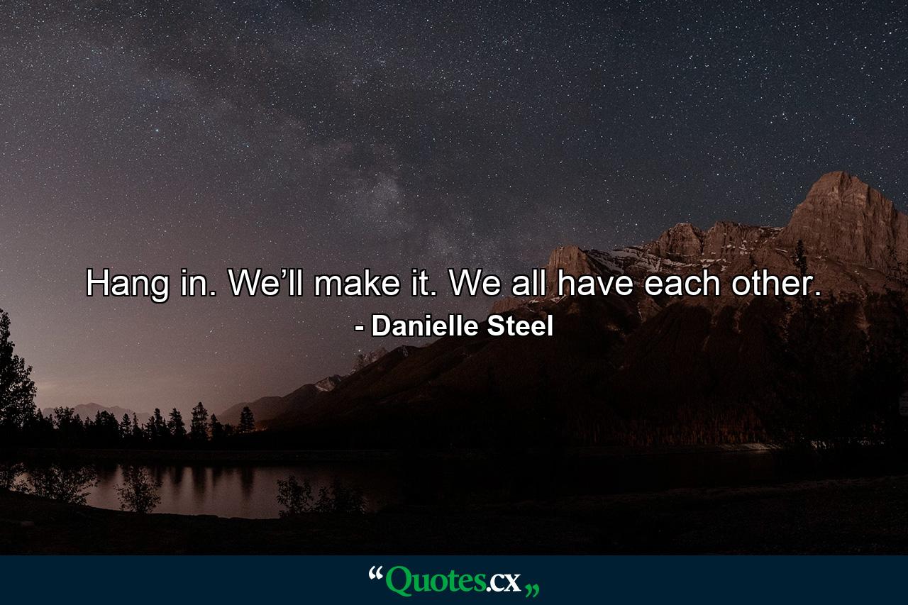 Hang in. We’ll make it. We all have each other. - Quote by Danielle Steel