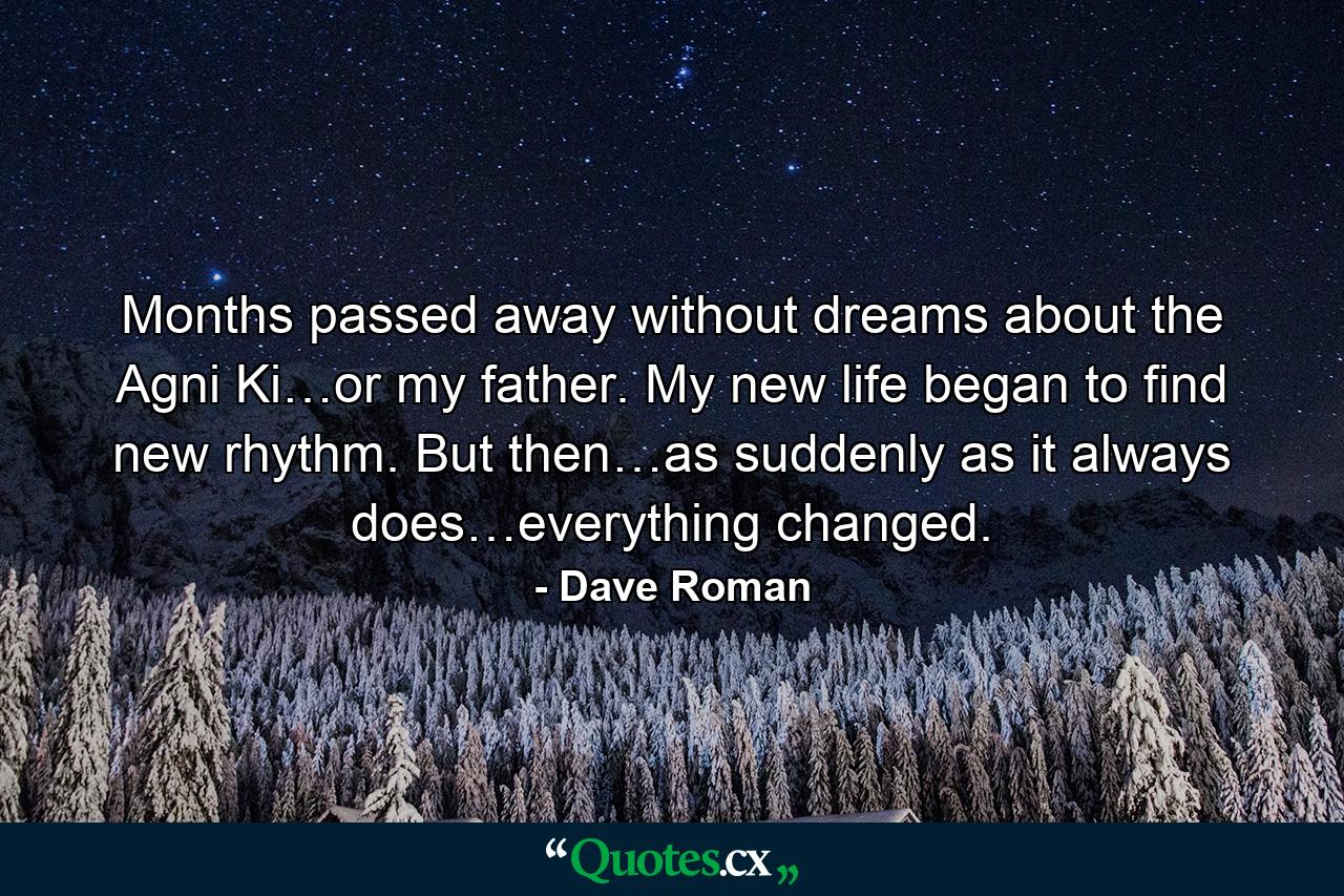 Months passed away without dreams about the Agni Ki…or my father. My new life began to find new rhythm. But then…as suddenly as it always does…everything changed. - Quote by Dave Roman