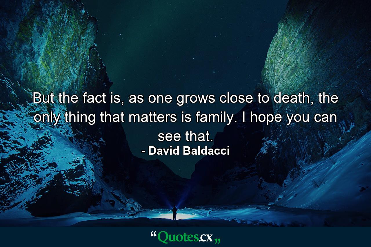 But the fact is, as one grows close to death, the only thing that matters is family. I hope you can see that. - Quote by David Baldacci