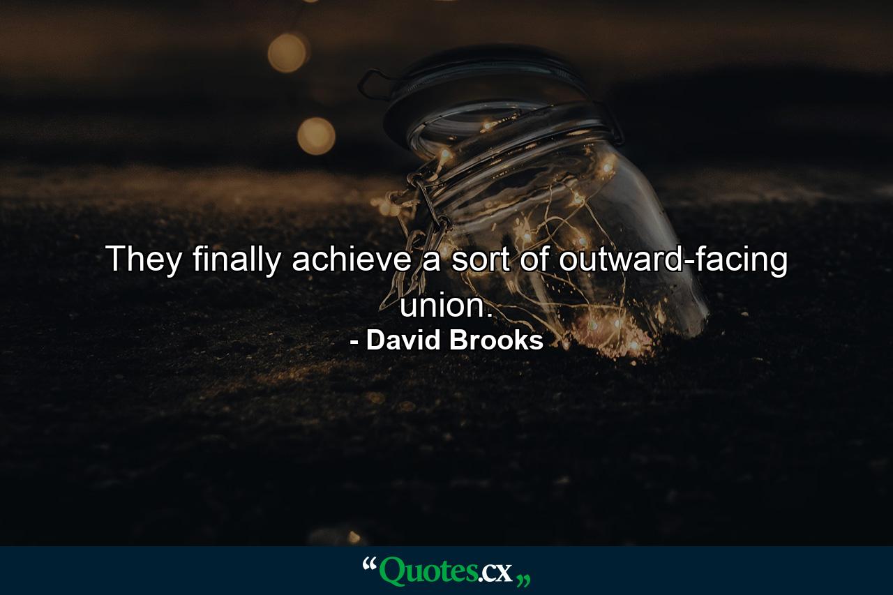 They finally achieve a sort of outward-facing union. - Quote by David Brooks