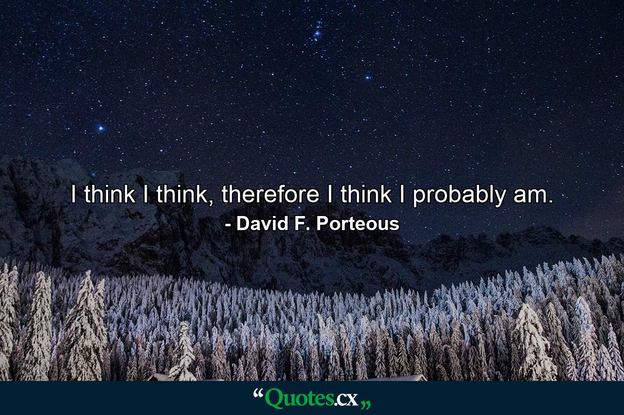 I think I think, therefore I think I probably am. - Quote by David F. Porteous