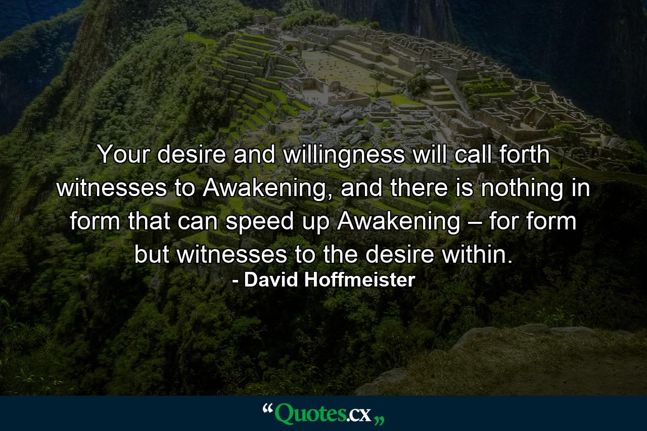 Your desire and willingness will call forth witnesses to Awakening, and there is nothing in form that can speed up Awakening – for form but witnesses to the desire within. - Quote by David Hoffmeister