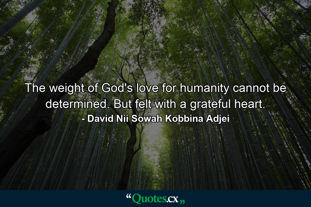 The weight of God's love for humanity cannot be determined. But felt with a grateful heart. - Quote by David Nii Sowah Kobbina Adjei