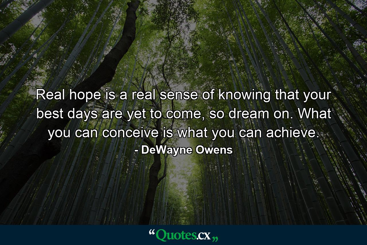 Real hope is a real sense of knowing that your best days are yet to come, so dream on. What you can conceive is what you can achieve. - Quote by DeWayne Owens