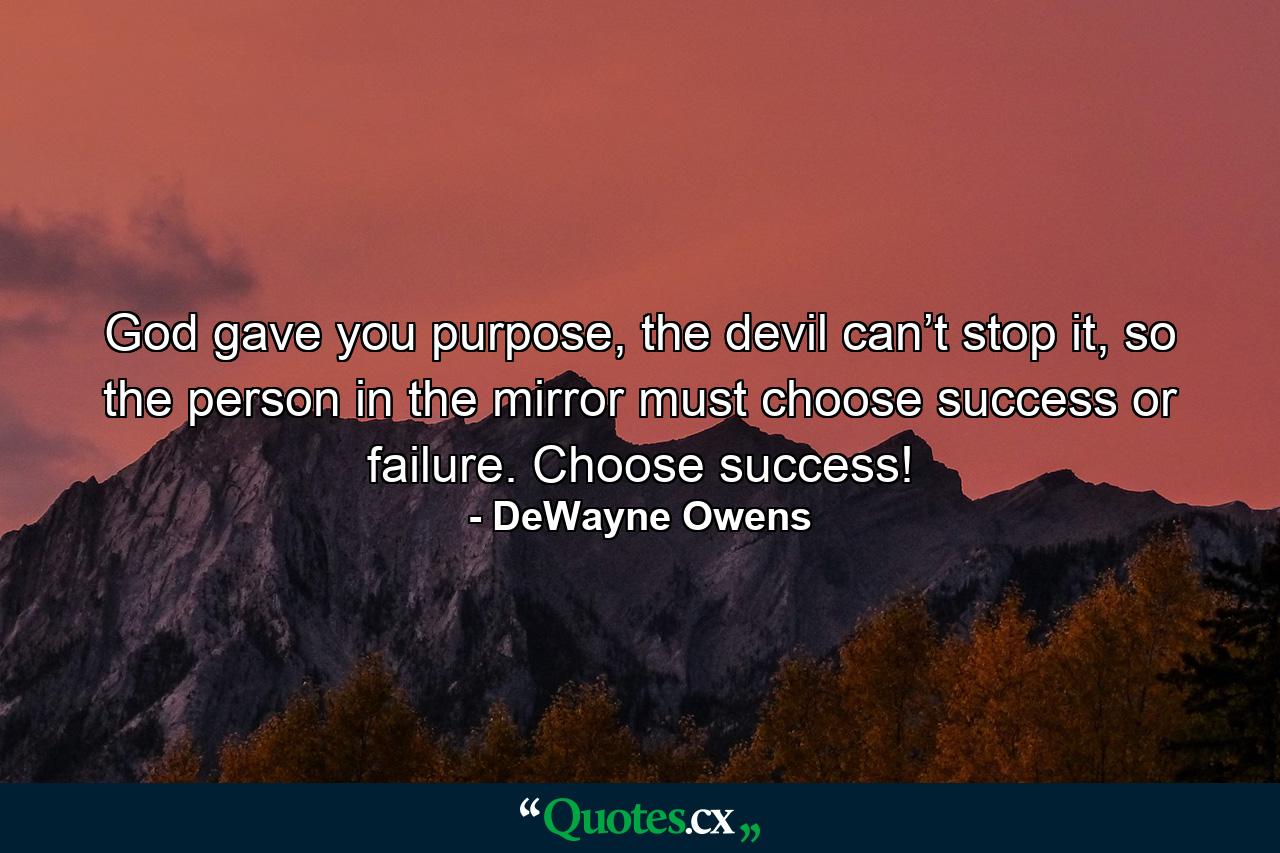 God gave you purpose, the devil can’t stop it, so the person in the mirror must choose success or failure. Choose success! - Quote by DeWayne Owens