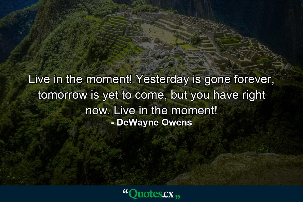 Live in the moment! Yesterday is gone forever, tomorrow is yet to come, but you have right now. Live in the moment! - Quote by DeWayne Owens