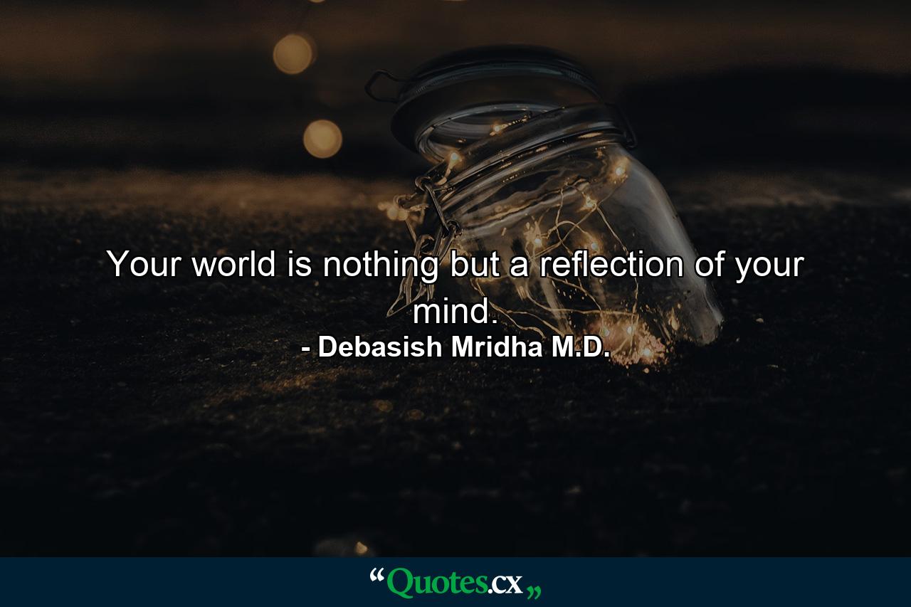 Your world is nothing but a reflection of your mind. - Quote by Debasish Mridha M.D.