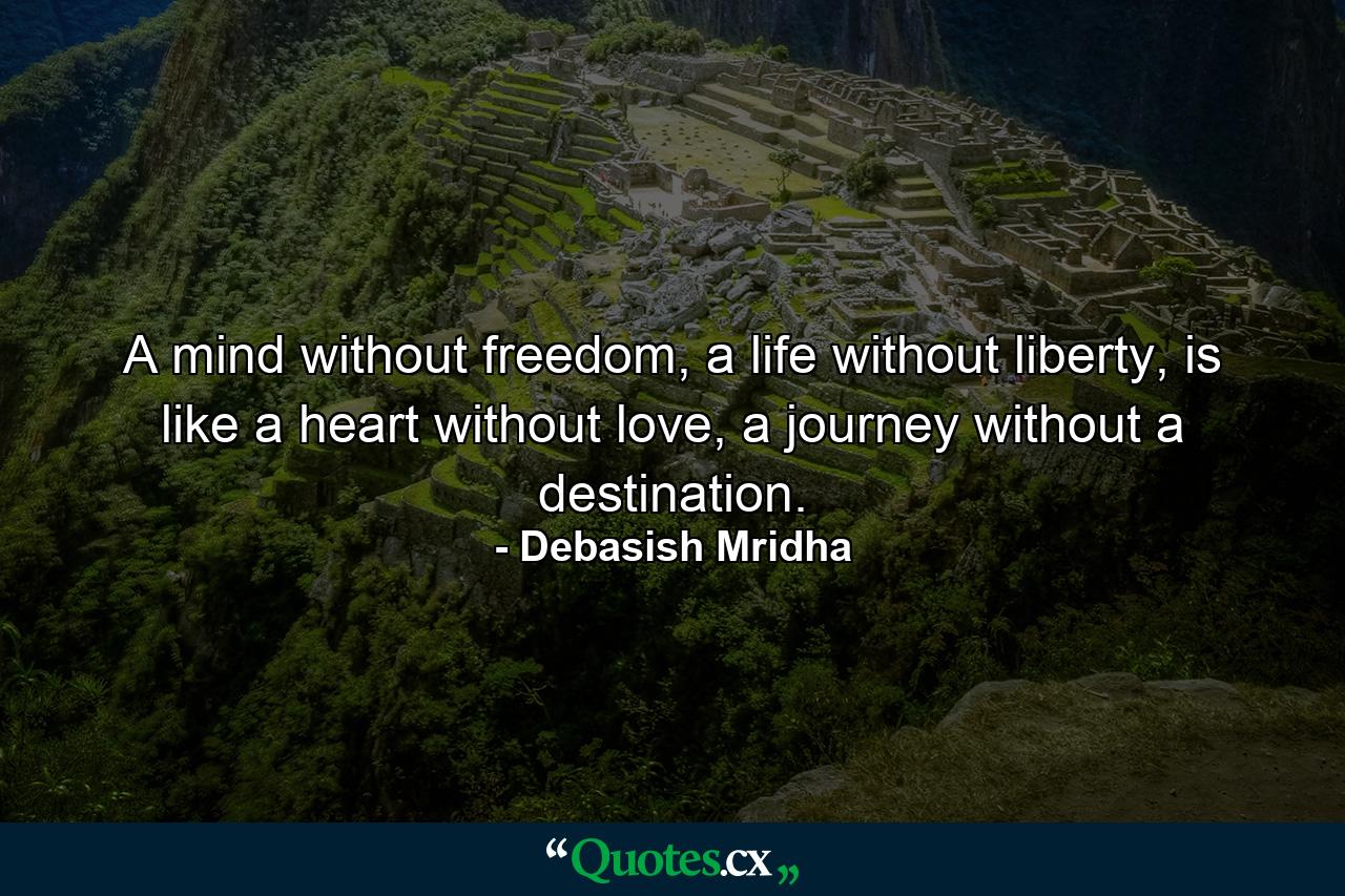 A mind without freedom, a life without liberty, is like a heart without love, a journey without a destination. - Quote by Debasish Mridha