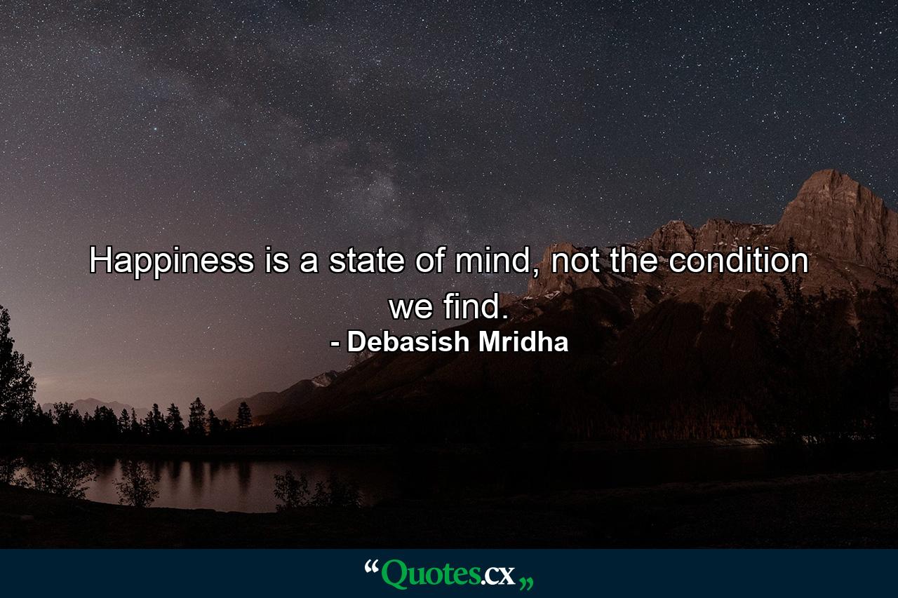 Happiness is a state of mind, not the condition we find. - Quote by Debasish Mridha