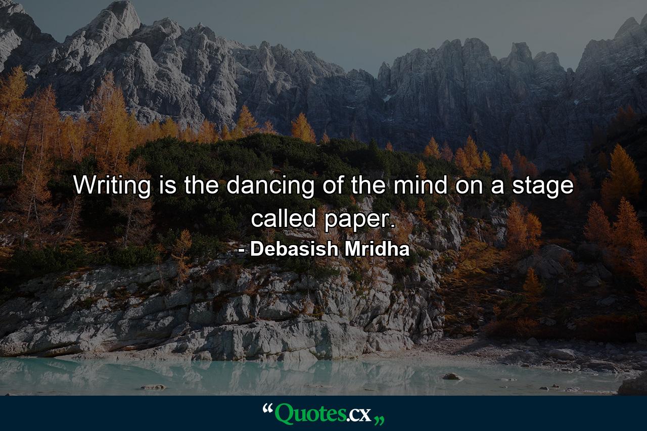 Writing is the dancing of the mind on a stage called paper. - Quote by Debasish Mridha