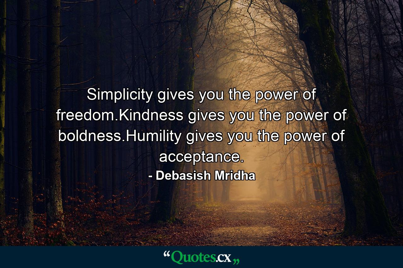 Simplicity gives you the power of freedom.Kindness gives you the power of boldness.Humility gives you the power of acceptance. - Quote by Debasish Mridha