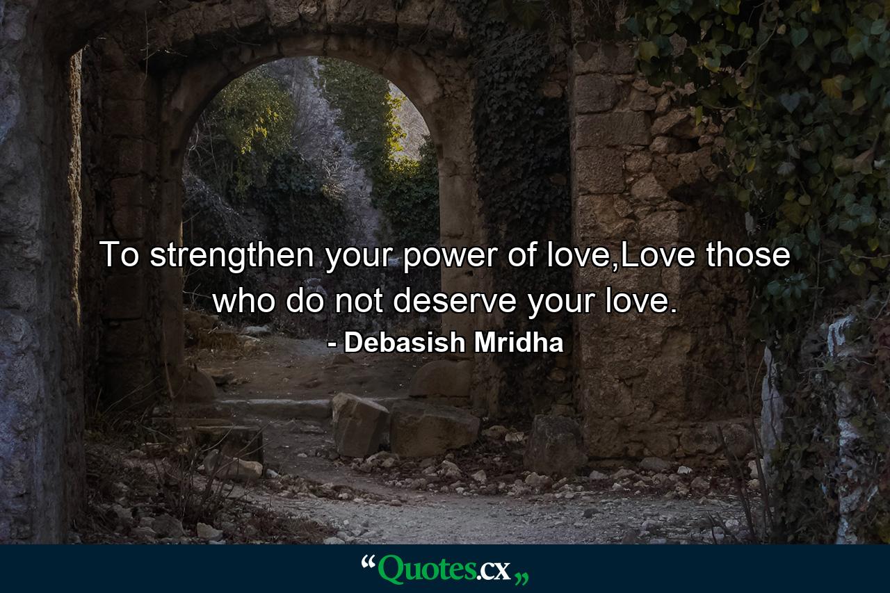 To strengthen your power of love,Love those who do not deserve your love. - Quote by Debasish Mridha