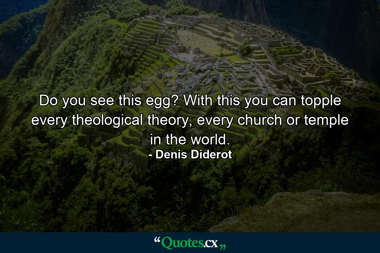 Do you see this egg? With this you can topple every theological theory, every church or temple in the world. - Quote by Denis Diderot