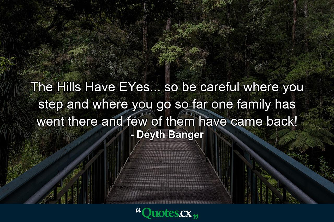 The Hills Have EYes... so be careful where you step and where you go so far one family has went there and few of them have came back! - Quote by Deyth Banger