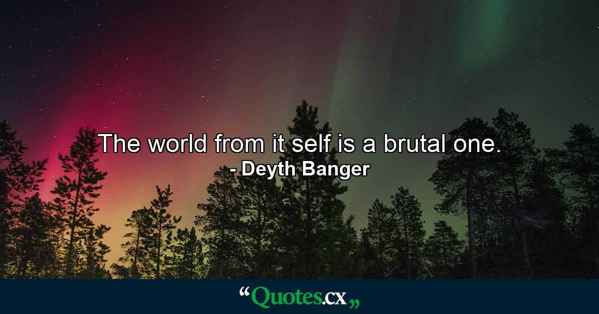 The world from it self is a brutal one. - Quote by Deyth Banger