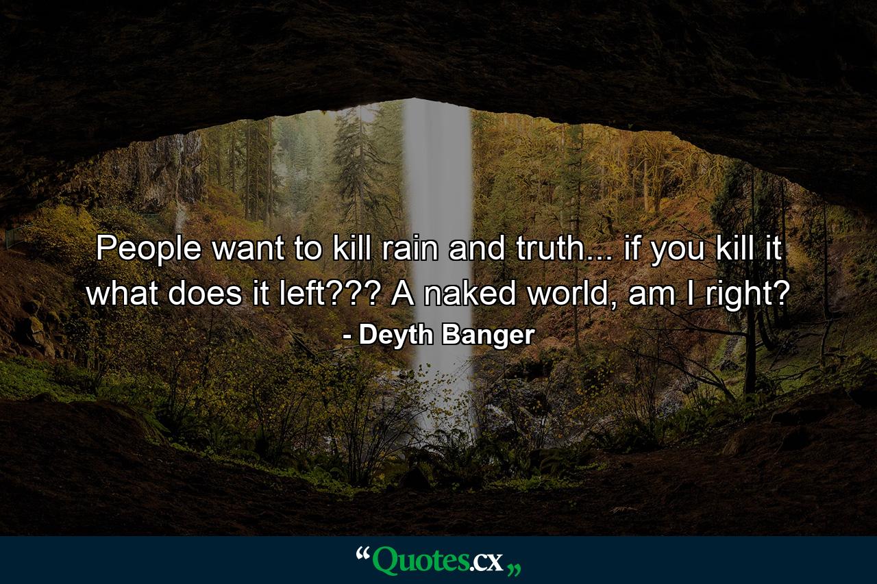 People want to kill rain and truth... if you kill it what does it left??? A naked world, am I right? - Quote by Deyth Banger