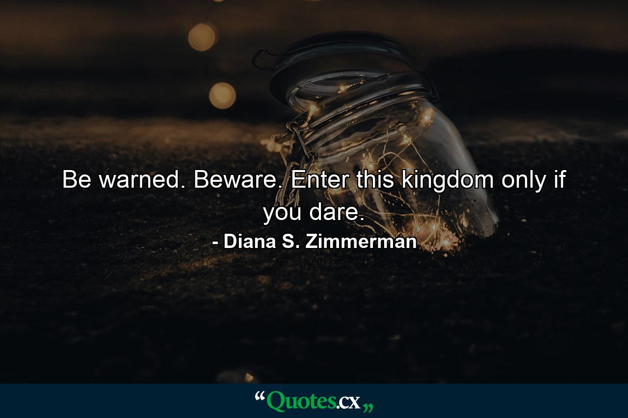 Be warned. Beware. Enter this kingdom only if you dare. - Quote by Diana S. Zimmerman